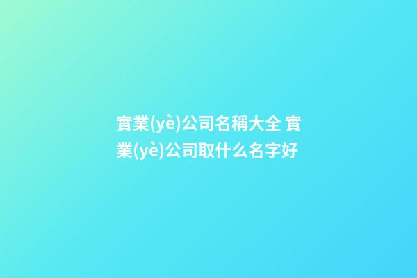 實業(yè)公司名稱大全 實業(yè)公司取什么名字好-第1張-公司起名-玄機(jī)派